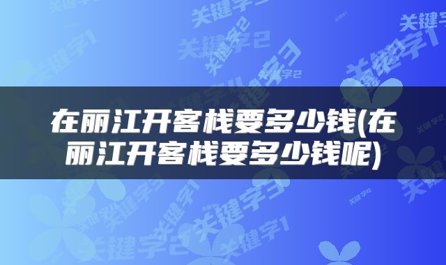 在丽江开客栈要多少钱(在丽江开客栈要多少钱呢)