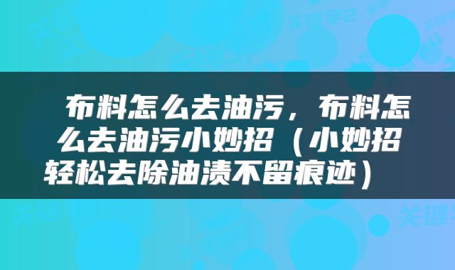  布料怎么去油污，布料怎么去油污小妙招（小妙招轻松去除油渍不留痕迹） 
