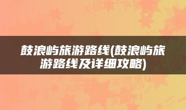 鼓浪屿旅游路线(鼓浪屿旅游路线及详细攻略)