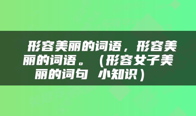  形容美丽的词语，形容美丽的词语。（形容女子美丽的词句 小知识） 