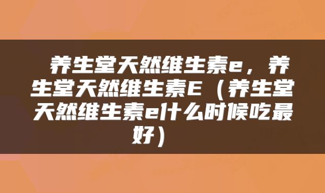 养生堂天然维生素e,养生堂天然维生素E(养生堂天然维生素e什么时候吃最好)