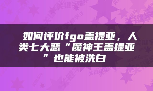 如何评价fgo盖提亚,人类七大恶“魔神王盖提亚”也能被洗白
