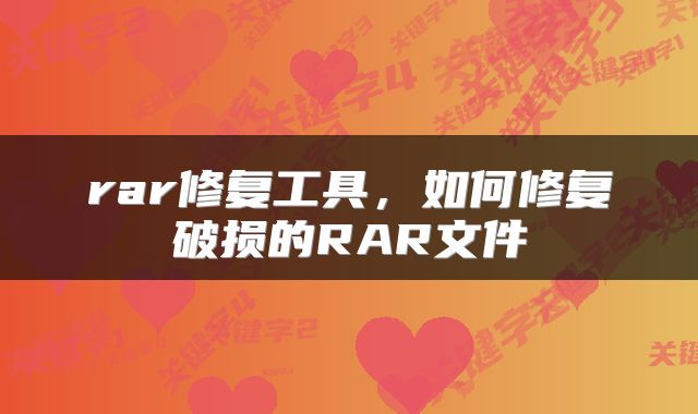 rar修复工具，如何修复破损的RAR文件