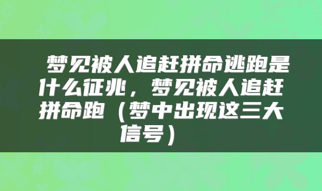 梦见被人追赶拼命逃跑是什么征兆,梦见被人追赶拼命跑(梦中出现这三大信号)