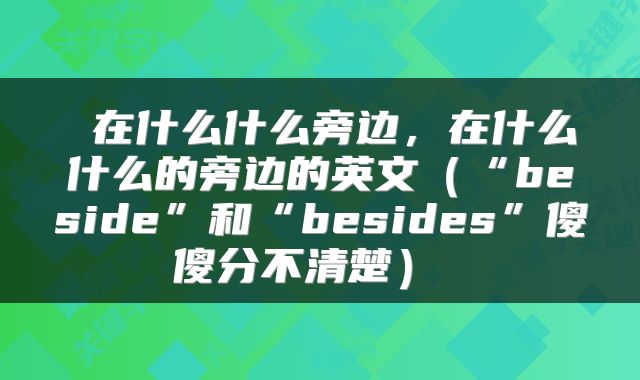 在什么什么旁边,在什么什么的旁边的英文(“beside”和“besides”傻傻分不清楚)