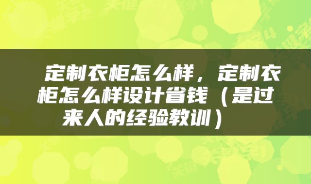  定制衣柜怎么样，定制衣柜怎么样设计省钱（是过来人的经验教训） 