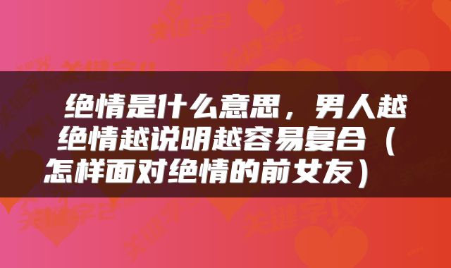  绝情是什么意思，男人越绝情越说明越容易复合（怎样面对绝情的前女友） 