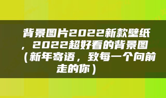  背景图片2022新款壁纸，2022超好看的背景图（新年寄语，致每一个向前走的你） 
