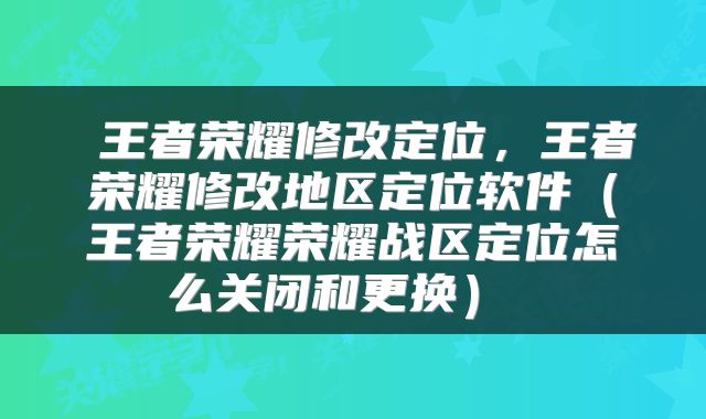  王者荣耀修改定位，王者荣耀修改地区定位软件（王者荣耀荣耀战区定位怎么关闭和更换） 