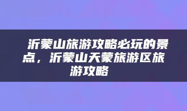  沂蒙山旅游攻略必玩的景点，沂蒙山天蒙旅游区旅游攻略 