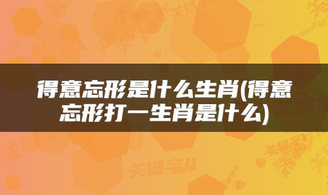 得意忘形是什么生肖(得意忘形打一生肖是什么)