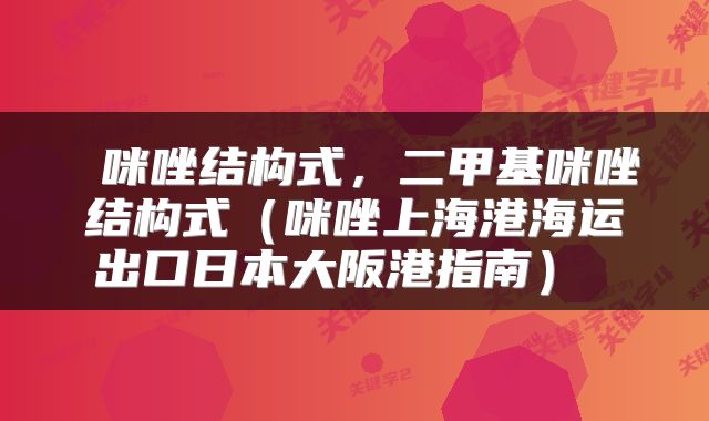 咪唑结构式,二甲基咪唑结构式(咪唑上海港海运出口日本大阪港指南)