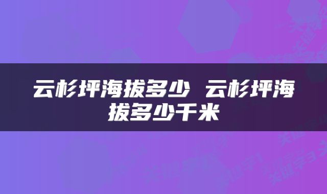 云杉坪海拔多少 云杉坪海拔多少千米