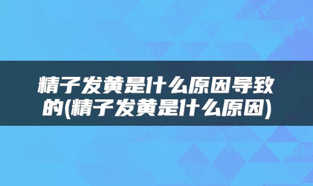 精子发黄是什么原因导致的(精子发黄是什么原因)