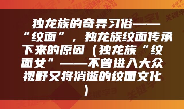 独龙族的奇异习俗——“纹面”,独龙族纹面传承下来的原因(独龙族“纹面女”——不曾进入大众视野又将消逝的纹面文化)
