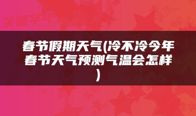 春节假期天气(冷不冷今年春节天气预测气温会怎样)