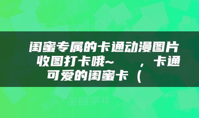  闺蜜专属的卡通动漫图片  收图打卡哦~ ​​，卡通可爱的闺蜜卡（ 