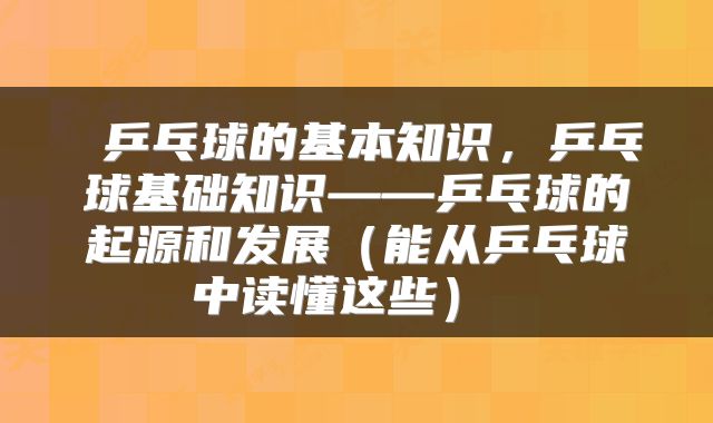  乒乓球的基本知识，乒乓球基础知识——乒乓球的起源和发展（能从乒乓球中读懂这些） 