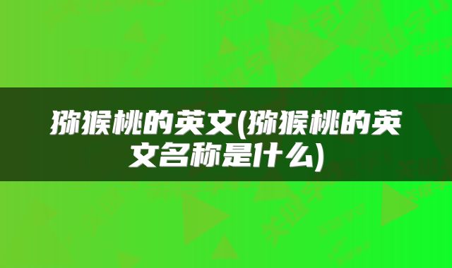 猕猴桃的英文(猕猴桃的英文名称是什么)