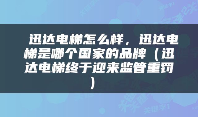  迅达电梯怎么样，迅达电梯是哪个国家的品牌（迅达电梯终于迎来监管重罚） 