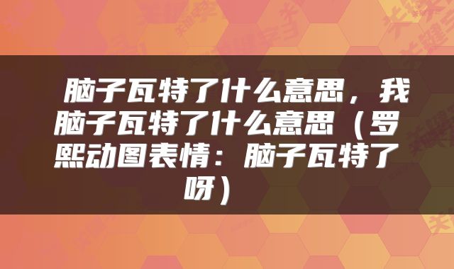  脑子瓦特了什么意思，我脑子瓦特了什么意思（罗熙动图表情：脑子瓦特了呀） 