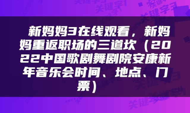  新妈妈3在线观看，新妈妈重返职场的三道坎（2022中国歌剧舞剧院安康新年音乐会时间、地点、门票） 