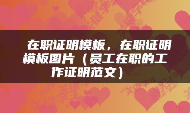  在职证明模板，在职证明模板图片（员工在职的工作证明范文） 