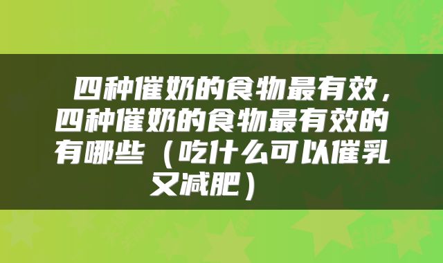  四种催奶的食物最有效，四种催奶的食物最有效的有哪些（吃什么可以催乳又减肥） 