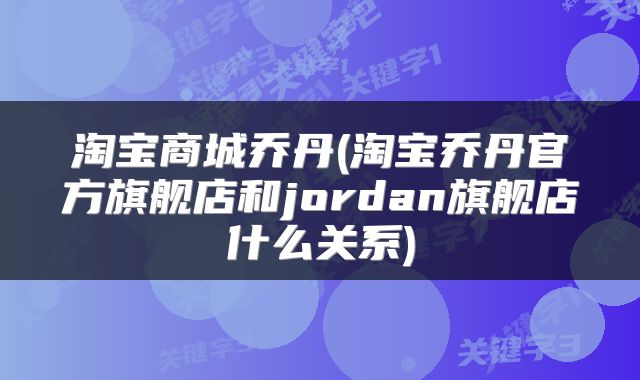 淘宝商城乔丹(淘宝乔丹官方旗舰店和jordan旗舰店什么关系)