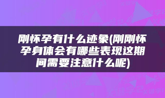 刚怀孕有什么迹象(刚刚怀孕身体会有哪些表现这期间需要注意什么呢)