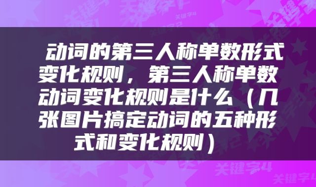  动词的第三人称单数形式变化规则，第三人称单数动词变化规则是什么（几张图片搞定动词的五种形式和变化规则） 