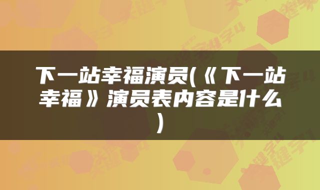 下一站幸福演员(《下一站幸福》演员表内容是什么)