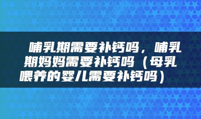  哺乳期需要补钙吗，哺乳期妈妈需要补钙吗（母乳喂养的婴儿需要补钙吗） 
