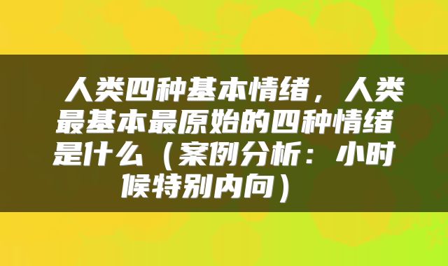 人类四种基本情绪,人类最基本最原始的四种情绪是什么(案例分析:小时候特别内向)
