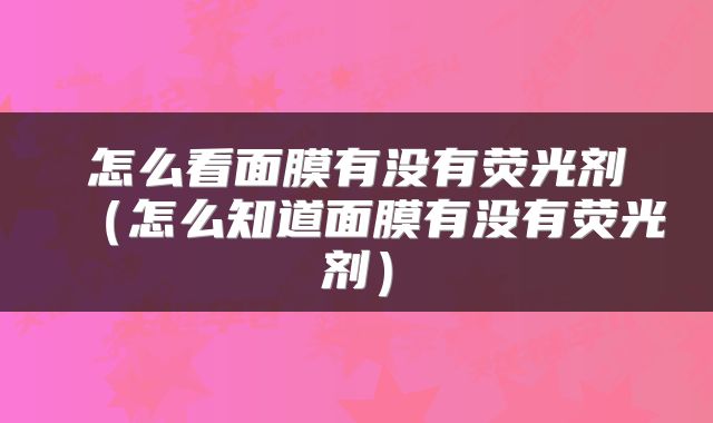 怎么看面膜有没有荧光剂（怎么知道面膜有没有荧光剂）