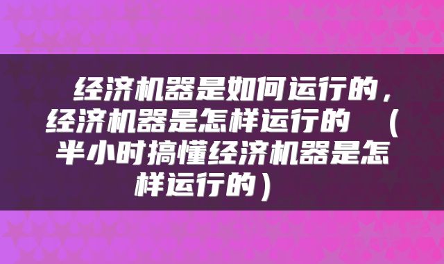  经济机器是如何运行的，经济机器是怎样运行的 （半小时搞懂经济机器是怎样运行的） 