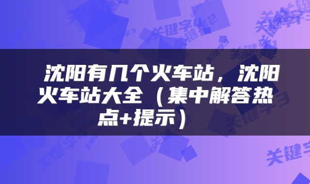 沈阳有几个火车站,沈阳火车站大全(集中解答热点+提示)