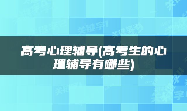 高考心理辅导(高考生的心理辅导有哪些)