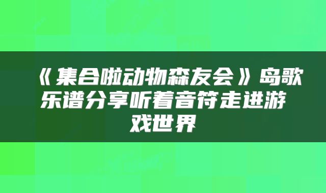 《集合啦动物森友会》岛歌乐谱分享听着音符走进游戏世界