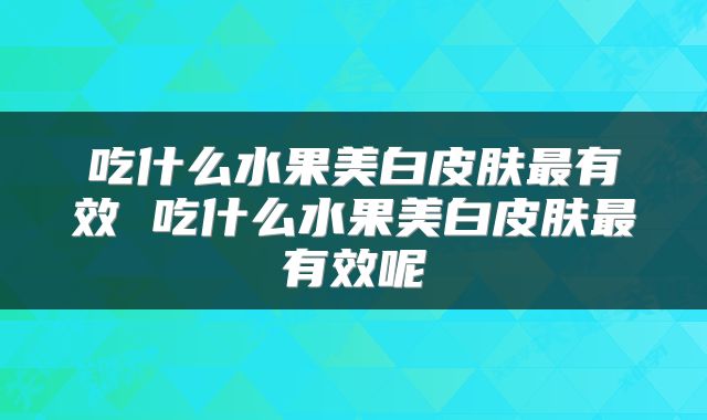 吃什么水果美白皮肤最有效 吃什么水果美白皮肤最有效呢