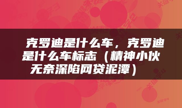 克罗迪是什么车,克罗迪是什么车标志(精神小伙无奈深陷网贷泥潭)