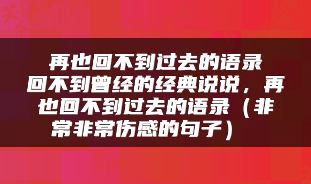 再也回不到过去的语录 回不到曾经的经典说说,再也回不到过去的语录(非常非常伤感的句子)