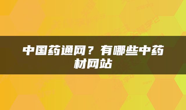 中国药通网？有哪些中药材网站