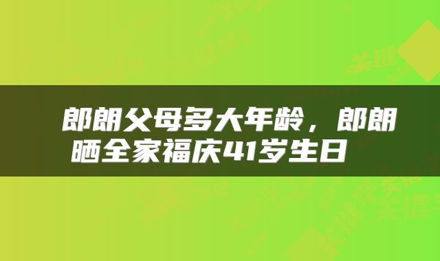  郎朗父母多大年龄，郎朗晒全家福庆41岁生日 