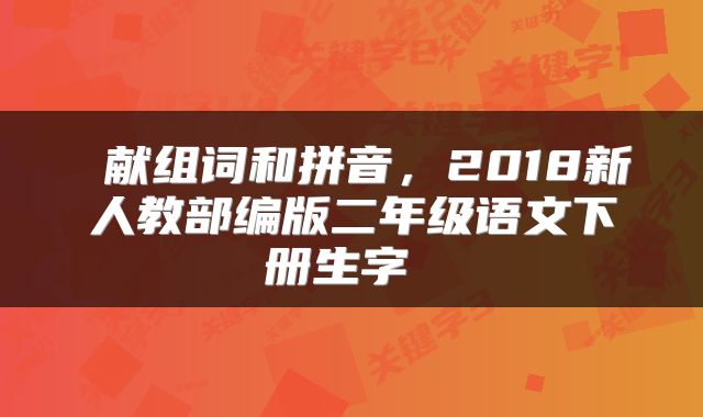 献组词和拼音,2018新人教部编版二年级语文下册生字