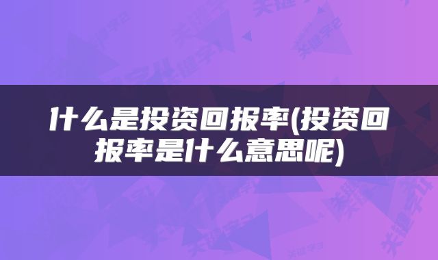 什么是投资回报率(投资回报率是什么意思呢)