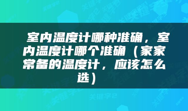 室内温度计哪种准确,室内温度计哪个准确(家家常备的温度计,应该怎么选)