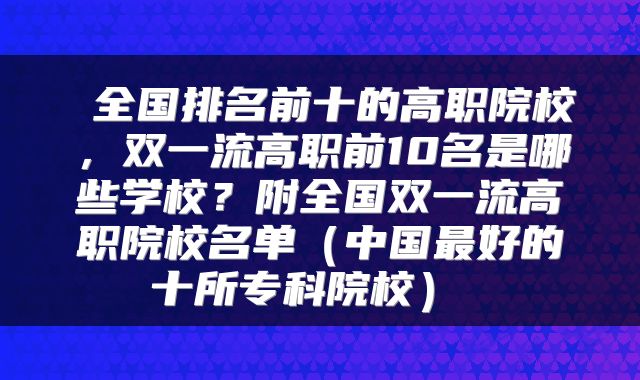  全国排名前十的高职院校，双一流高职前10名是哪些学校？附全国双一流高职院校名单（中国最好的十所专科院校） 