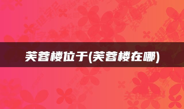 芙蓉楼位于(芙蓉楼在哪)