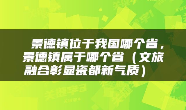  景德镇位于我国哪个省，景德镇属于哪个省（文旅融合彰显瓷都新气质） 